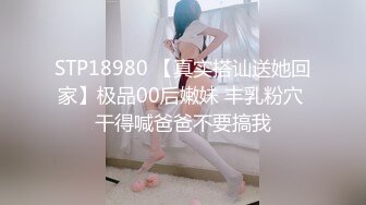 STP18980 【真实搭讪送她回家】极品00后嫩妹 丰乳粉穴 干得喊爸爸不要搞我