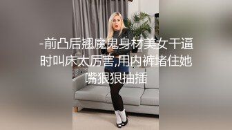 -前凸后翘魔鬼身材美女干逼时叫床太厉害,用内裤堵住她嘴狠狠抽插