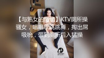 【与熟女的激情】KTV厕所操骚女，唱唱歌跳跳舞，掏出屌吸吮，带到厕所后入猛操