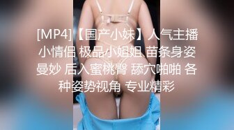 [MP4]【国产小妹】人气主播小情侣 极品小姐姐 苗条身姿曼妙 后入蜜桃臀 舔穴啪啪 各种姿势视角 专业精彩